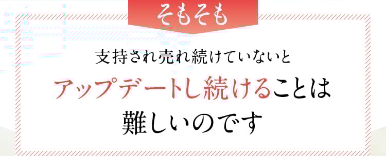 そもそも支持され売れ続けていないとアップデートし続けることは難しいのです